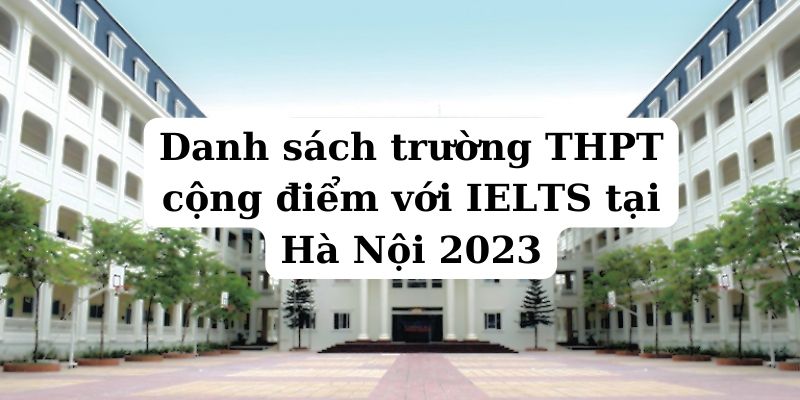 Danh sách trường THPT cộng điểm với IELTS tại Hà Nội 2023